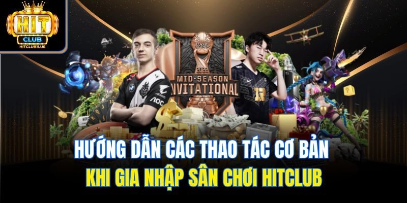 Hướng dẫn các thao tác cơ bản khi gia nhập sân chơi Hitclub